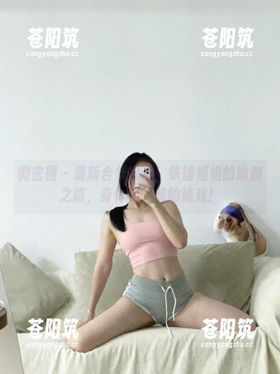 微密圈 - 最新合集来袭！铁锤姐姐的瑜伽之路，身体和灵魂的嬉戏！